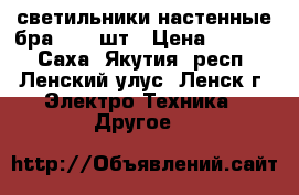 светильники настенные-бра - 20 шт › Цена ­ 1 000 - Саха (Якутия) респ., Ленский улус, Ленск г. Электро-Техника » Другое   